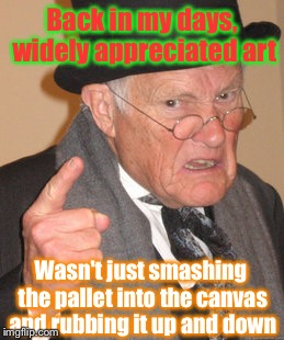 Modern Art: Distorted Reality | Back in my days, widely appreciated art; Wasn't just smashing the pallet into the canvas and rubbing it up and down | image tagged in memes,back in my day,modern art,funny,abstract | made w/ Imgflip meme maker
