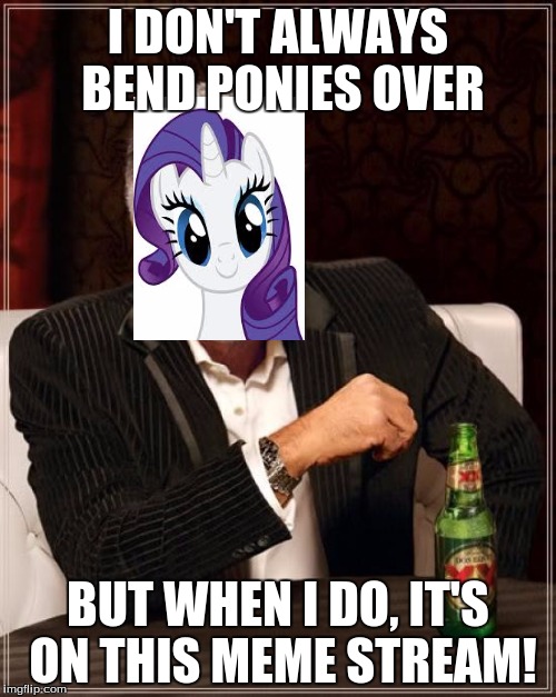 The Most Interesting Man In The World Meme | I DON'T ALWAYS BEND PONIES OVER; BUT WHEN I DO, IT'S ON THIS MEME STREAM! | image tagged in memes,the most interesting man in the world | made w/ Imgflip meme maker