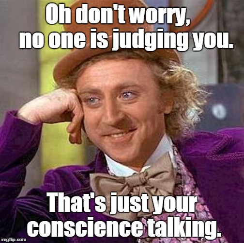 Creepy Condescending Wonka Meme | Oh don't worry,    no one is judging you. That's just your conscience talking. | image tagged in memes,creepy condescending wonka | made w/ Imgflip meme maker