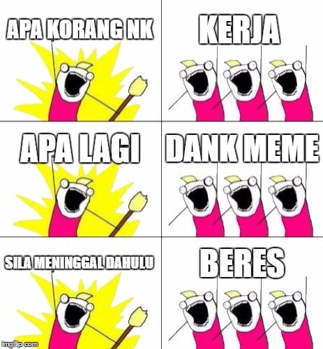 What Do We Want 3 Meme | APA KORANG NK; KERJA; APA LAGI; DANK MEME; SILA MENINGGAL DAHULU; BERES | image tagged in memes,what do we want 3 | made w/ Imgflip meme maker
