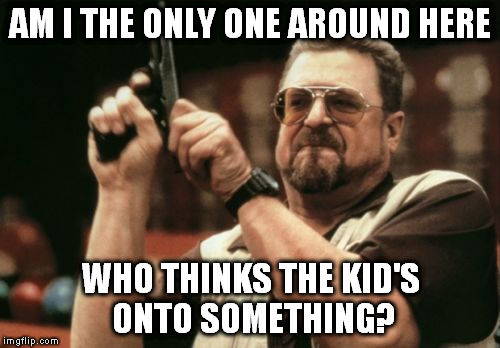 Am I The Only One Around Here Meme | AM I THE ONLY ONE AROUND HERE WHO THINKS THE KID'S ONTO SOMETHING? | image tagged in memes,am i the only one around here | made w/ Imgflip meme maker