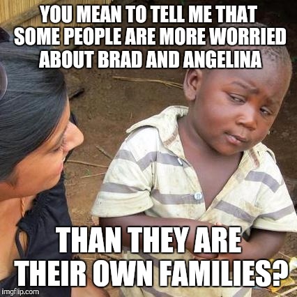 Third World Skeptical Kid Meme | YOU MEAN TO TELL ME THAT SOME PEOPLE ARE MORE WORRIED ABOUT BRAD AND ANGELINA; THAN THEY ARE THEIR OWN FAMILIES? | image tagged in memes,third world skeptical kid | made w/ Imgflip meme maker
