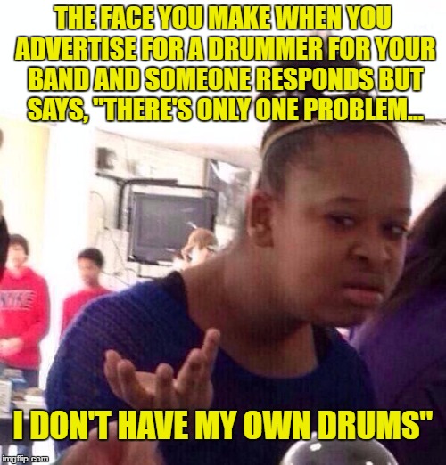 Yeah... That's Kinda Important | THE FACE YOU MAKE WHEN YOU ADVERTISE FOR A DRUMMER FOR YOUR BAND AND SOMEONE RESPONDS BUT SAYS, "THERE'S ONLY ONE PROBLEM... I DON'T HAVE MY OWN DRUMS" | image tagged in memes,black girl wat,drums,drummer | made w/ Imgflip meme maker