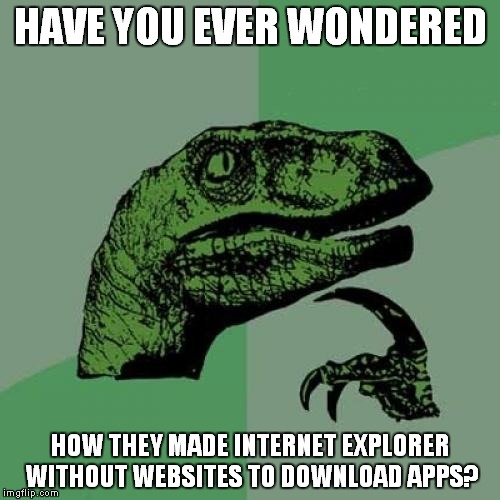 Philosoraptor | HAVE YOU EVER WONDERED; HOW THEY MADE INTERNET EXPLORER WITHOUT WEBSITES TO DOWNLOAD APPS? | image tagged in memes,philosoraptor | made w/ Imgflip meme maker