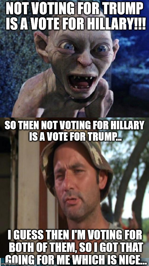 heads we lose, tails we lose | NOT VOTING FOR TRUMP IS A VOTE FOR HILLARY!!! SO THEN NOT VOTING FOR HILLARY IS A VOTE FOR TRUMP... I GUESS THEN I'M VOTING FOR BOTH OF THEM, SO I GOT THAT GOING FOR ME WHICH IS NICE... | image tagged in trump 2016,hillary clinton 2016,gollum,so i got that goin for me which is nice | made w/ Imgflip meme maker