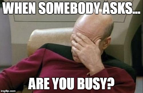 Captain Picard Facepalm Meme | WHEN SOMEBODY ASKS... ARE YOU BUSY? | image tagged in memes,captain picard facepalm | made w/ Imgflip meme maker