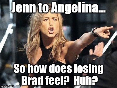 Jenn to Ang | Jenn to Angelina... So how does losing Brad feel?  Huh? | image tagged in payback | made w/ Imgflip meme maker
