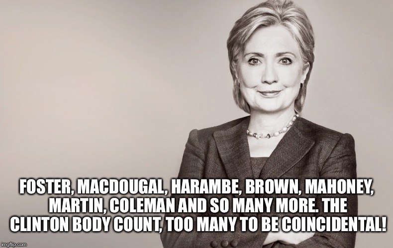 Hillary Clinton | FOSTER, MACDOUGAL, HARAMBE, BROWN, MAHONEY, MARTIN, COLEMAN AND SO MANY MORE. THE CLINTON BODY COUNT, TOO MANY TO BE COINCIDENTAL! | image tagged in hillary clinton | made w/ Imgflip meme maker