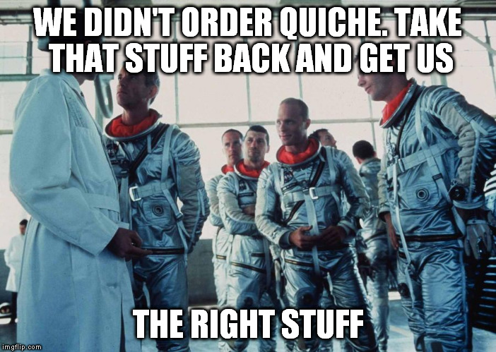 WE DIDN'T ORDER QUICHE. TAKE THAT STUFF BACK AND GET US THE RIGHT STUFF | image tagged in the right stuff | made w/ Imgflip meme maker
