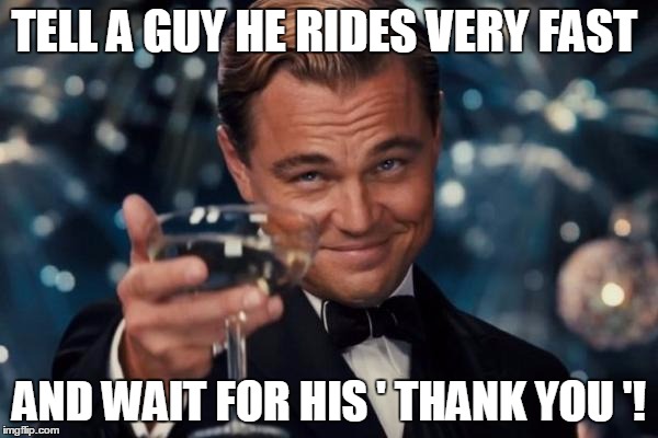 Leonardo Dicaprio Cheers Meme | TELL A GUY HE RIDES VERY FAST; AND WAIT FOR HIS ' THANK YOU '! | image tagged in memes,leonardo dicaprio cheers | made w/ Imgflip meme maker