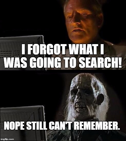 This happens to much. | I FORGOT WHAT I WAS GOING TO SEARCH! NOPE STILL CAN'T REMEMBER. | image tagged in memes,ill just wait here | made w/ Imgflip meme maker