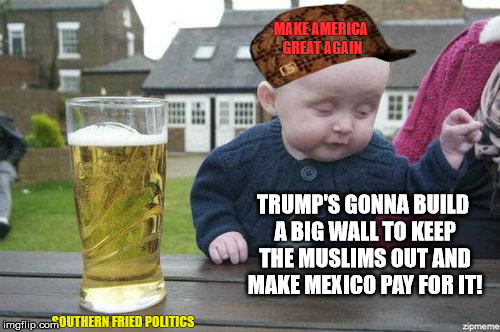 Drunk Trump Baby | MAKE AMERICA GREAT AGAIN; TRUMP'S GONNA BUILD A BIG WALL TO KEEP THE MUSLIMS OUT AND MAKE MEXICO PAY FOR IT! SOUTHERN FRIED POLITICS | image tagged in drunk baby,scumbag,donald trump,trump,trump 2016,president 2016 | made w/ Imgflip meme maker