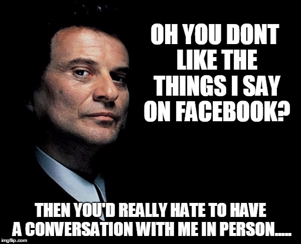 Good Fellas | OH YOU DONT LIKE THE THINGS I SAY ON FACEBOOK? THEN YOU'D REALLY HATE TO HAVE A CONVERSATION WITH ME IN PERSON..... | image tagged in good fellas | made w/ Imgflip meme maker