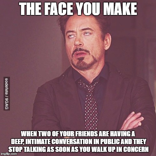 Sometimes I feel really left out of situations where I shouldn't feel left out. | THE FACE YOU MAKE; WHEN TWO OF YOUR FRIENDS ARE HAVING A DEEP, INTIMATE CONVERSATION IN PUBLIC AND THEY STOP TALKING AS SOON AS YOU WALK UP IN CONCERN | image tagged in the face you make when | made w/ Imgflip meme maker