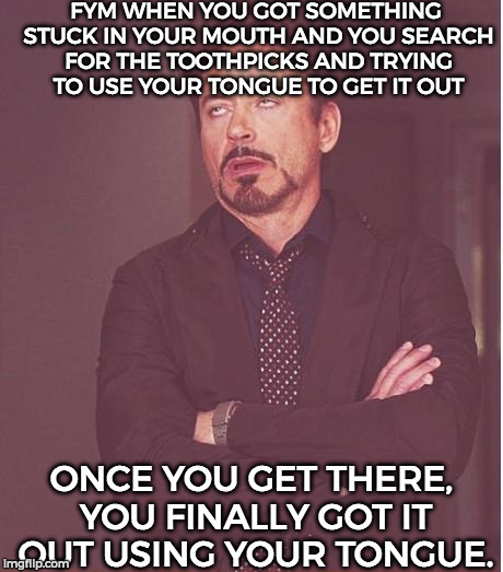 Face You Make Robert Downey Jr Meme | FYM WHEN YOU GOT SOMETHING STUCK IN YOUR MOUTH AND YOU SEARCH FOR THE TOOTHPICKS AND TRYING TO USE YOUR TONGUE TO GET IT OUT; ONCE YOU GET THERE, YOU FINALLY GOT IT OUT USING YOUR TONGUE. | image tagged in memes,face you make robert downey jr | made w/ Imgflip meme maker