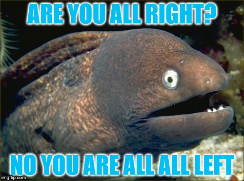 Bad Joke Eel Meme | ARE YOU ALL RIGHT? NO YOU ARE ALL ALL LEFT | image tagged in memes,bad joke eel | made w/ Imgflip meme maker