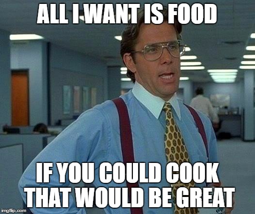 That Would Be Great | ALL I WANT IS FOOD; IF YOU COULD COOK THAT WOULD BE GREAT | image tagged in memes,that would be great | made w/ Imgflip meme maker
