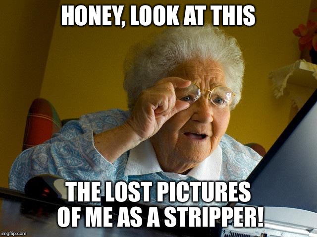 Grandma Finds The Internet | HONEY, LOOK AT THIS; THE LOST PICTURES OF ME AS A STRIPPER! | image tagged in memes,grandma finds the internet | made w/ Imgflip meme maker