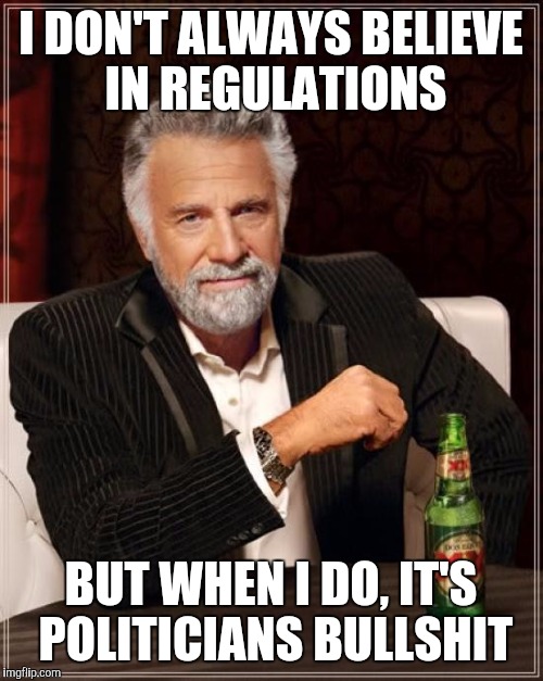 The Most Interesting Man In The World | I DON'T ALWAYS BELIEVE IN REGULATIONS; BUT WHEN I DO, IT'S POLITICIANS BULLSHIT | image tagged in memes,the most interesting man in the world | made w/ Imgflip meme maker