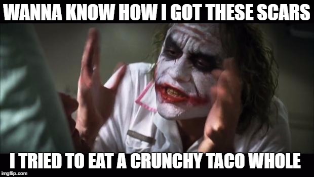 And everybody loses their minds | WANNA KNOW HOW I GOT THESE SCARS; I TRIED TO EAT A CRUNCHY TACO WHOLE | image tagged in memes,and everybody loses their minds | made w/ Imgflip meme maker