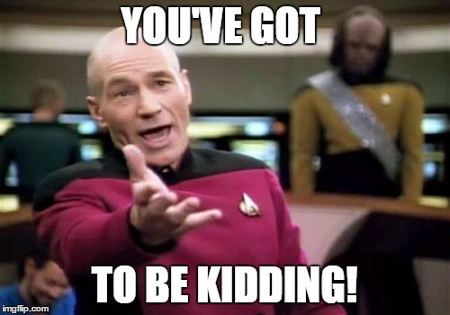 Picard Wtf Meme | YOU'VE GOT TO BE KIDDING! | image tagged in memes,picard wtf | made w/ Imgflip meme maker