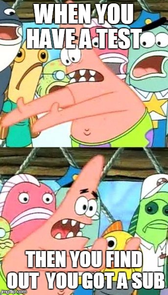 Put It Somewhere Else Patrick Meme | WHEN YOU HAVE A TEST; THEN YOU FIND OUT  YOU GOT A SUB | image tagged in memes,put it somewhere else patrick | made w/ Imgflip meme maker