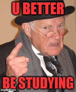 Back In My Day Meme | U BETTER; BE STUDYING | image tagged in memes,back in my day | made w/ Imgflip meme maker