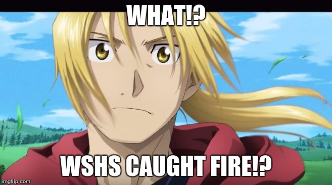 Edward Elric What?! | WHAT!? WSHS CAUGHT FIRE!? | image tagged in edward elric what | made w/ Imgflip meme maker