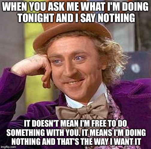 Creepy Condescending Wonka Meme | WHEN YOU ASK ME WHAT I'M DOING TONIGHT AND I SAY NOTHING; IT DOESN'T MEAN I'M FREE TO DO SOMETHING WITH YOU. IT MEANS I'M DOING NOTHING AND THAT'S THE WAY I WANT IT | image tagged in memes,creepy condescending wonka | made w/ Imgflip meme maker
