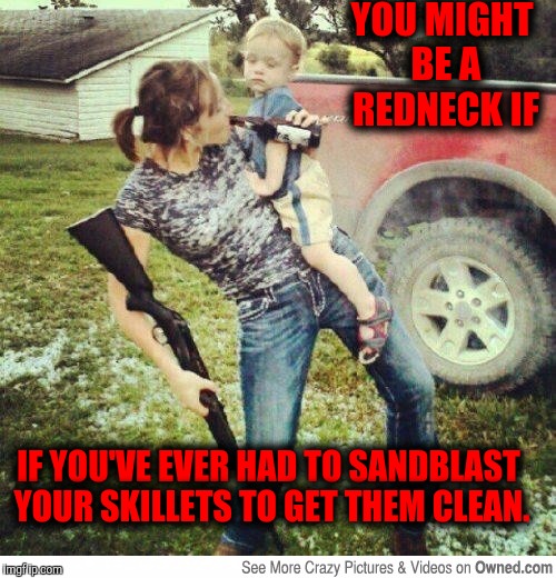 Redneck dish washing | YOU MIGHT BE A REDNECK IF; IF YOU'VE EVER HAD TO SANDBLAST YOUR SKILLETS TO GET THEM CLEAN. | image tagged in redneck,you might be a redneck if,dish washing | made w/ Imgflip meme maker