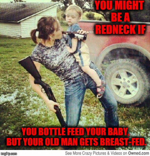 Redneck feeding time | YOU MIGHT BE A REDNECK IF; YOU BOTTLE FEED YOUR BABY, BUT YOUR OLD MAN GETS BREAST-FED. | image tagged in redneck,you might be a redneck if,feeding time | made w/ Imgflip meme maker