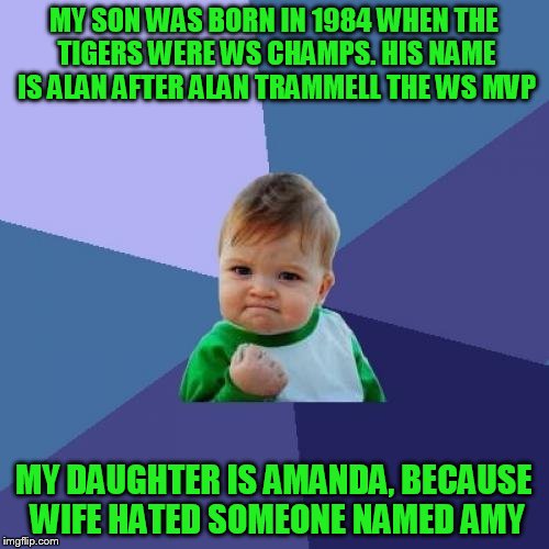 Success Kid Meme | MY SON WAS BORN IN 1984 WHEN THE TIGERS WERE WS CHAMPS. HIS NAME IS ALAN AFTER ALAN TRAMMELL THE WS MVP MY DAUGHTER IS AMANDA, BECAUSE WIFE  | image tagged in memes,success kid | made w/ Imgflip meme maker
