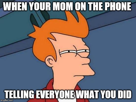 Futurama Fry | WHEN YOUR MOM ON THE PHONE; TELLING EVERYONE WHAT YOU DID | image tagged in memes,futurama fry | made w/ Imgflip meme maker