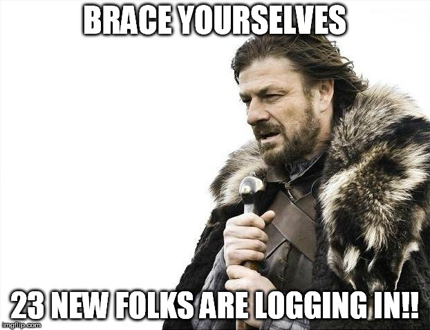 Brace Yourselves X is Coming | BRACE YOURSELVES; 23 NEW FOLKS ARE LOGGING IN!! | image tagged in memes,brace yourselves x is coming | made w/ Imgflip meme maker