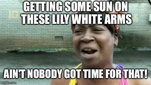 Ain't Nobody Got Time For That Meme | GETTING SOME SUN ON THESE LILY WHITE ARMS AIN'T NOBODY GOT TIME FOR THAT! | image tagged in memes,aint nobody got time for that | made w/ Imgflip meme maker