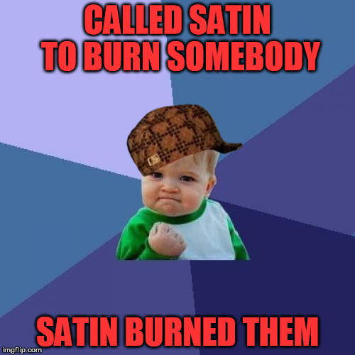 Success Kid Meme | CALLED SATIN TO BURN SOMEBODY; SATIN BURNED THEM | image tagged in memes,success kid,scumbag | made w/ Imgflip meme maker