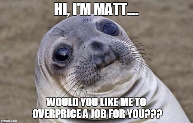 Awkward Moment Sealion | HI, I'M MATT.... WOULD YOU LIKE ME TO OVERPRICE A JOB FOR YOU??? | image tagged in memes,awkward moment sealion | made w/ Imgflip meme maker