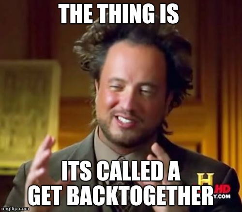 Ancient Aliens Meme | THE THING IS ITS CALLED A GET BACKTOGETHER | image tagged in memes,ancient aliens | made w/ Imgflip meme maker