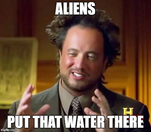 ALIENS PUT THAT WATER THERE | image tagged in memes,ancient aliens | made w/ Imgflip meme maker