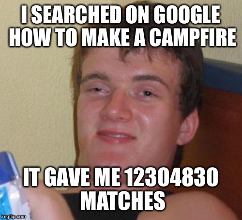 10 Guy | I SEARCHED ON GOOGLE HOW TO MAKE A CAMPFIRE; IT GAVE ME 12304830 MATCHES | image tagged in memes,10 guy | made w/ Imgflip meme maker