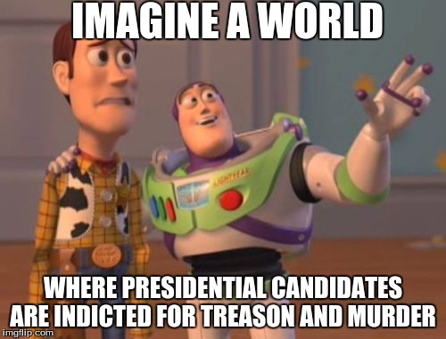 X, X Everywhere | IMAGINE A WORLD; WHERE PRESIDENTIAL CANDIDATES ARE INDICTED FOR TREASON AND MURDER | image tagged in memes,x x everywhere | made w/ Imgflip meme maker