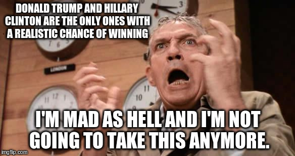 Howard Beale | DONALD TRUMP AND HILLARY CLINTON ARE THE ONLY ONES WITH A REALISTIC CHANCE OF WINNING; I'M MAD AS HELL AND I'M NOT GOING TO TAKE THIS ANYMORE. | image tagged in howard beale | made w/ Imgflip meme maker