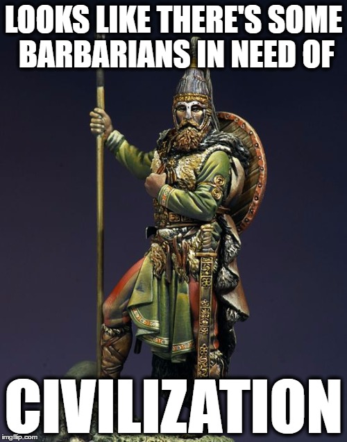 LOOKS LIKE THERE'S SOME BARBARIANS IN NEED OF; CIVILIZATION | image tagged in barbarian,world history,history,civilization,ancient civilizations | made w/ Imgflip meme maker