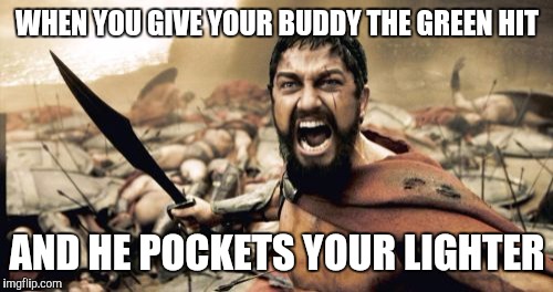 Sparta Leonidas Meme | WHEN YOU GIVE YOUR BUDDY THE GREEN HIT AND HE POCKETS YOUR LIGHTER | image tagged in memes,sparta leonidas | made w/ Imgflip meme maker