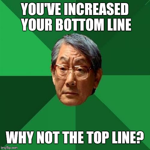 High Expectations Asian Father | YOU'VE INCREASED YOUR BOTTOM LINE; WHY NOT THE TOP LINE? | image tagged in memes,high expectations asian father | made w/ Imgflip meme maker