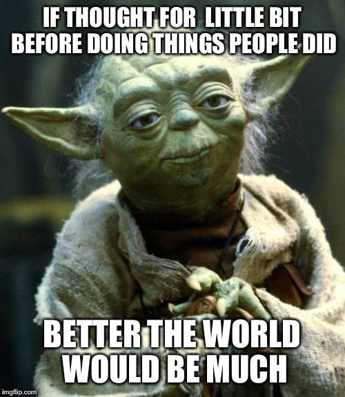 Star Wars Yoda | IF THOUGHT FOR  LITTLE BIT BEFORE DOING THINGS PEOPLE DID; BETTER THE WORLD WOULD BE MUCH | image tagged in memes,star wars yoda | made w/ Imgflip meme maker