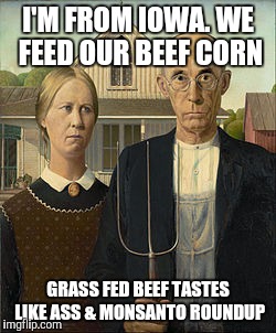 OG Goths | I'M FROM IOWA. WE FEED OUR BEEF CORN GRASS FED BEEF TASTES LIKE ASS & MONSANTO ROUNDUP | image tagged in og goths | made w/ Imgflip meme maker