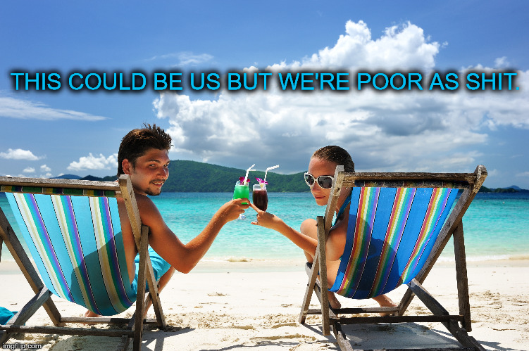 THIS COULD BE US BUT WE'RE POOR AS SHIT. | image tagged in beach,memes | made w/ Imgflip meme maker