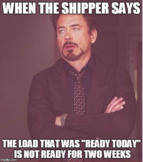 Face You Make Robert Downey Jr | WHEN THE SHIPPER SAYS; THE LOAD THAT WAS "READY TODAY" IS NOT READY FOR TWO WEEKS | image tagged in memes,face you make robert downey jr | made w/ Imgflip meme maker