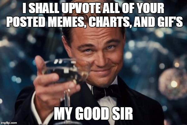 Leonardo Dicaprio Cheers Meme | I SHALL UPVOTE ALL OF YOUR POSTED MEMES, CHARTS, AND GIF'S MY GOOD SIR | image tagged in memes,leonardo dicaprio cheers | made w/ Imgflip meme maker